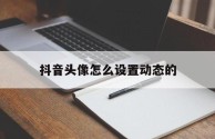 抖音头像怎么设置动态的(抖音头像怎么设置动态的视频)