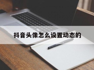 抖音头像怎么设置动态的(抖音头像怎么设置动态的视频)