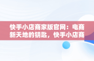 快手小店商家版官网：电商新天地的钥匙，快手小店商家版官网网址 