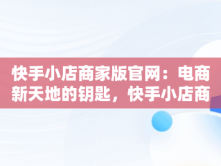 快手小店商家版官网：电商新天地的钥匙，快手小店商家版官网网址 