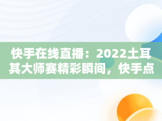 快手在线直播：2022土耳其大师赛精彩瞬间，快手点亮土耳其 