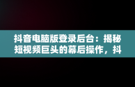 抖音电脑版登录后台：揭秘短视频巨头的幕后操作，抖音电脑版登录入口怎么选择 