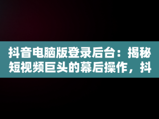 抖音电脑版登录后台：揭秘短视频巨头的幕后操作，抖音电脑版登录入口怎么选择 