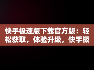 快手极速版下载官方版：轻松获取，体验升级，快手极速版下载官方版下载 