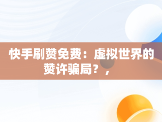 快手刷赞免费：虚拟世界的赞许骗局？， 