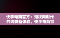 快手电商官方：短视频时代的购物新体验，快手电商官方网址 