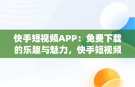 快手短视频APP：免费下载的乐趣与魅力，快手短视频app免费下载 