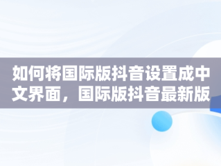 如何将国际版抖音设置成中文界面，国际版抖音最新版怎么设置中文 