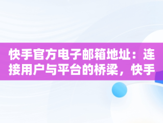 快手官方电子邮箱地址：连接用户与平台的桥梁，快手官方电子邮箱地址是多少 