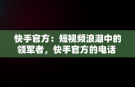 快手官方：短视频浪潮中的领军者，快手官方的电话 