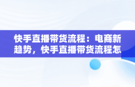 快手直播带货流程：电商新趋势，快手直播带货流程怎么做 