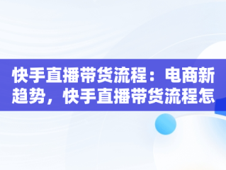 快手直播带货流程：电商新趋势，快手直播带货流程怎么做 