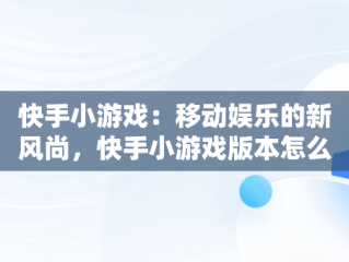 快手小游戏：移动娱乐的新风尚，快手小游戏版本怎么更新 