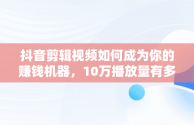 抖音剪辑视频如何成为你的赚钱机器，10万播放量有多少收入 