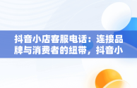 抖音小店客服电话：连接品牌与消费者的纽带，抖音小店客服电话是多少 