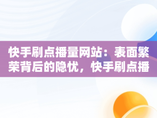 快手刷点播量网站：表面繁荣背后的隐忧，快手刷点播量网站排行榜 