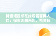 抖音短视频在线观看官网入口：探索无限乐趣，抖音短视频官方网址 