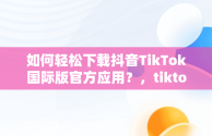 如何轻松下载抖音TikTok国际版官方应用？，tiktok抖音国际版下载2020 