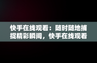 快手在线观看：随时随地捕捉精彩瞬间，快手在线观看! 