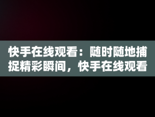 快手在线观看：随时随地捕捉精彩瞬间，快手在线观看! 