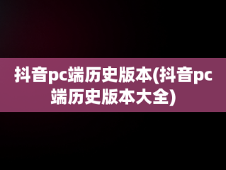 抖音pc端历史版本(抖音pc端历史版本大全)