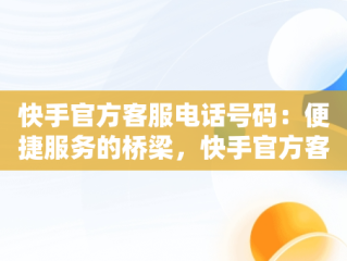 快手官方客服电话号码：便捷服务的桥梁，快手官方客服电话号码是多少 