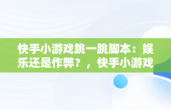 快手小游戏跳一跳脚本：娱乐还是作弊？，快手小游戏跳一跳脚本怎么弄 