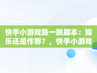 快手小游戏跳一跳脚本：娱乐还是作弊？，快手小游戏跳一跳脚本怎么弄 