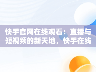 快手官网在线观看：直播与短视频的新天地，快手在线观看87881578421580942656830.279.44766218 