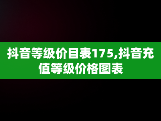 抖音等级价目表175,抖音充值等级价格图表