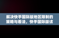 解决快手国际版地区限制的策略与看法，快手国际版该地区不支持怎么解决呢 