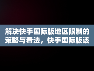 解决快手国际版地区限制的策略与看法，快手国际版该地区不支持怎么解决呢 