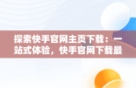 探索快手官网主页下载：一站式体验，快手官网下载最新版本 