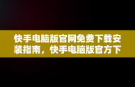 快手电脑版官网免费下载安装指南，快手电脑版官方下载安装 