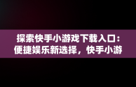 探索快手小游戏下载入口：便捷娱乐新选择，快手小游戏app最新版 