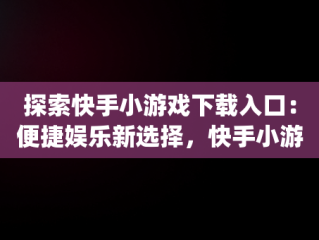 探索快手小游戏下载入口：便捷娱乐新选择，快手小游戏app最新版 