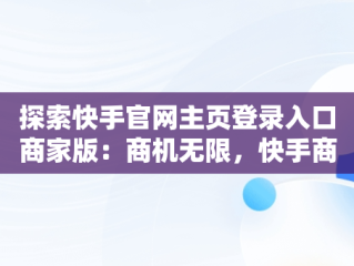 探索快手官网主页登录入口商家版：商机无限，快手商家号平台官网 