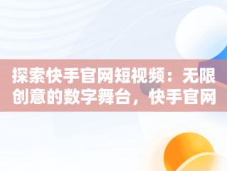 探索快手官网短视频：无限创意的数字舞台，快手官网短视频直接入口 