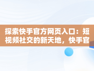 探索快手官方网页入口：短视频社交的新天地，快手官方网页版入口无需下载安装 