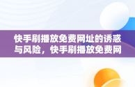 快手刷播放免费网址的诱惑与风险，快手刷播放免费网址是真的吗 