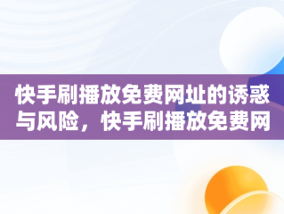 快手刷播放免费网址的诱惑与风险，快手刷播放免费网址是真的吗 