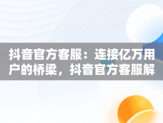 抖音官方客服：连接亿万用户的桥梁，抖音官方客服解决不了的上哪申诉 