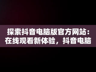 探索抖音电脑版官方网站：在线观看新体验，抖音电脑版入口 