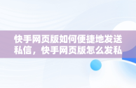 快手网页版如何便捷地发送私信，快手网页版怎么发私信给好友 