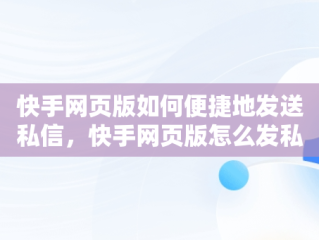 快手网页版如何便捷地发送私信，快手网页版怎么发私信给好友 