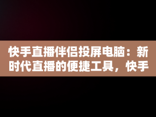 快手直播伴侣投屏电脑：新时代直播的便捷工具，快手直播伴侣投屏电脑没画面 