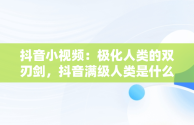 抖音小视频：极化人类的双刃剑，抖音满级人类是什么意思 