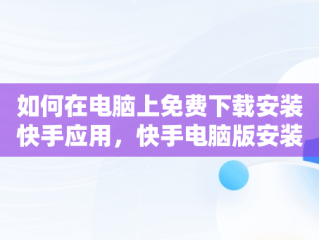 如何在电脑上免费下载安装快手应用，快手电脑版安装包 