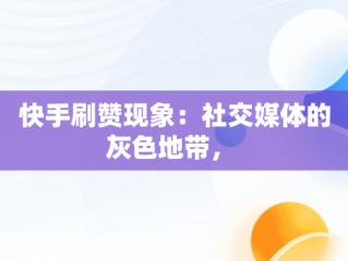 快手刷赞现象：社交媒体的灰色地带， 