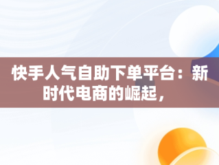 快手人气自助下单平台：新时代电商的崛起， 